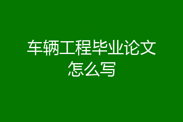 车辆工程毕业论文怎么写