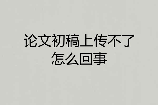 论文初稿上传不了怎么回事