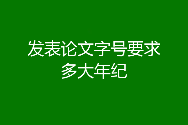 发表论文字号要求多大年纪