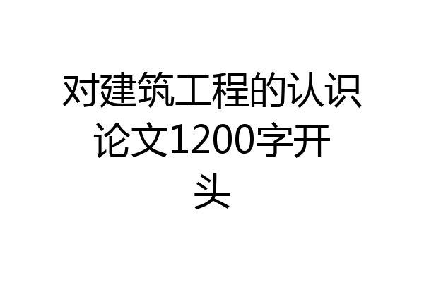 对建筑工程的认识论文1200字开头