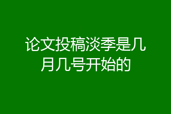 论文投稿淡季是几月几号开始的