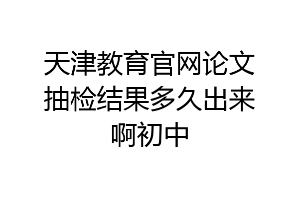 天津教育官网论文抽检结果多久出来啊初中