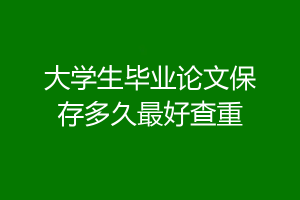 大学生毕业论文保存多久最好查重