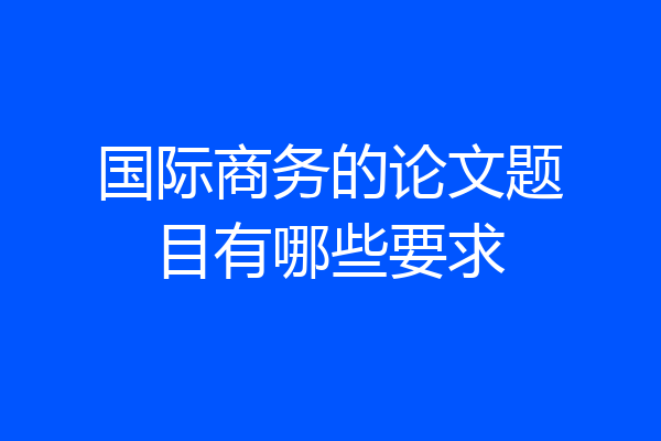 国际商务的论文题目有哪些要求