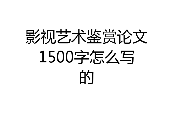 影视艺术鉴赏论文1500字怎么写的