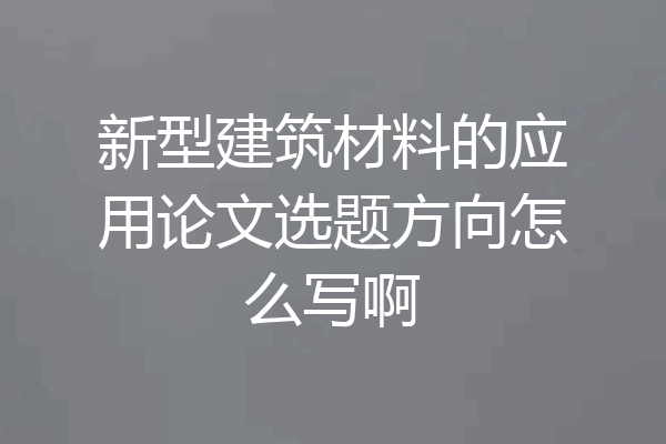 新型建筑材料的应用论文选题方向怎么写啊