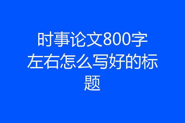 时事论文800字左右怎么写好的标题