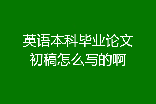英语本科毕业论文初稿怎么写的啊