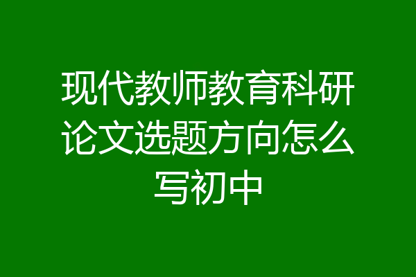 现代教师教育科研论文选题方向怎么写初中