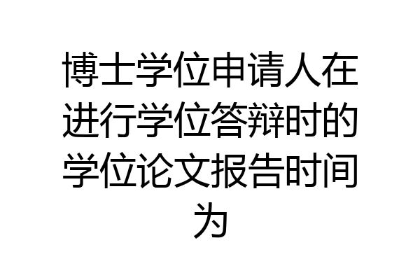 博士学位申请人在进行学位答辩时的学位论文报告时间为