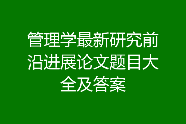 管理学最新研究前沿进展论文题目大全及答案