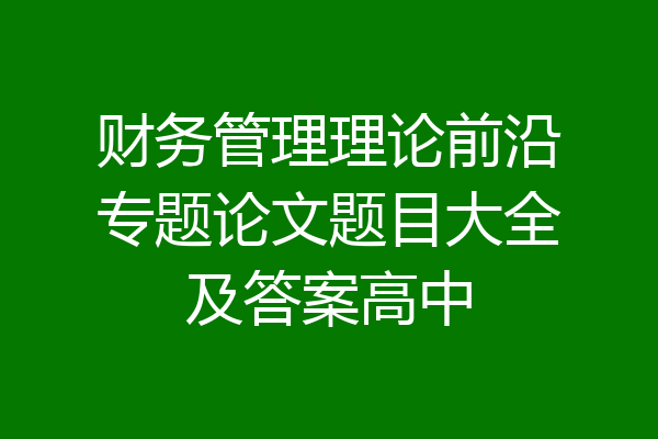财务管理理论前沿专题论文题目大全及答案高中