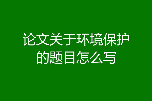 论文关于环境保护的题目怎么写
