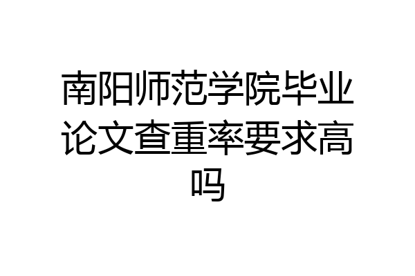 南阳师范学院毕业论文查重率要求高吗