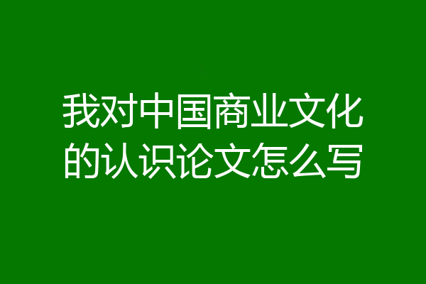 我对中国商业文化的认识论文怎么写