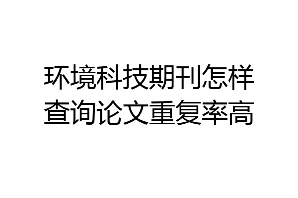 环境科技期刊怎样查询论文重复率高