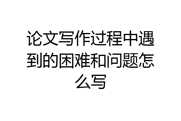论文写作过程中遇到的困难和问题怎么写