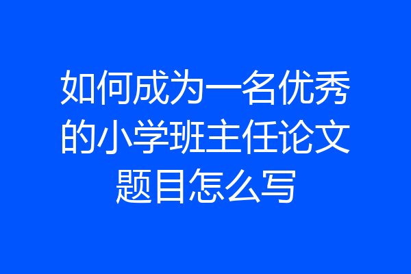 如何成为一名优秀的小学班主任论文题目怎么写