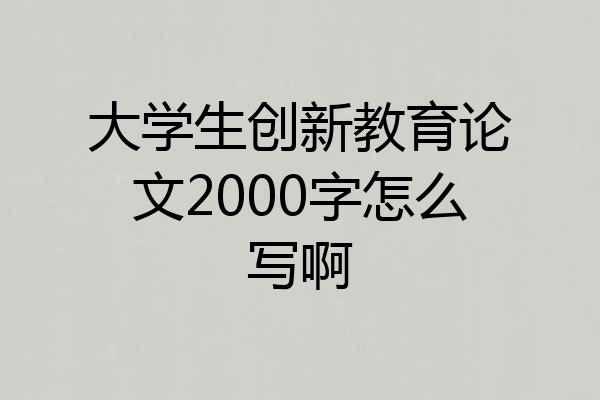 大学生创新教育论文2000字怎么写啊