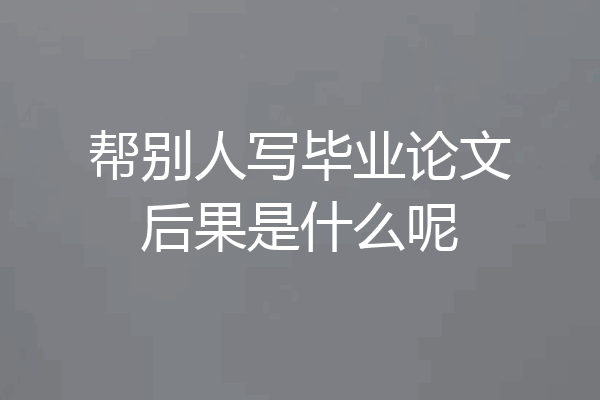帮别人写毕业论文后果是什么呢