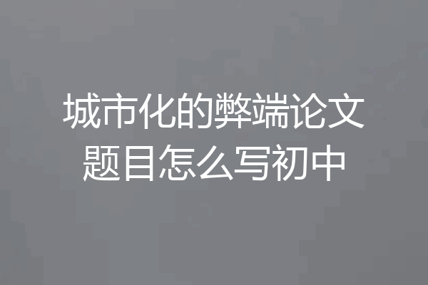 城市化的弊端论文题目怎么写初中