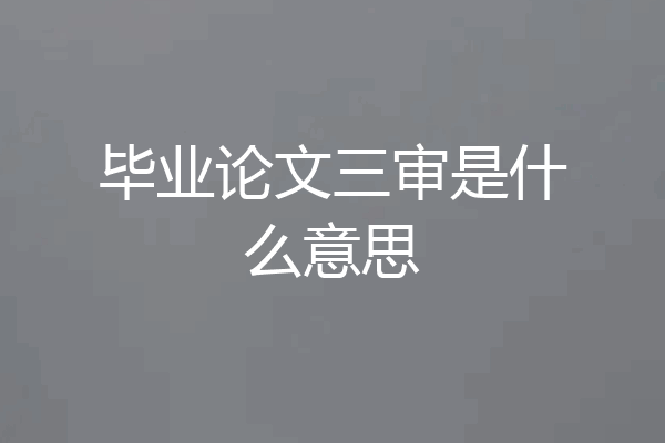 毕业论文三审是什么意思