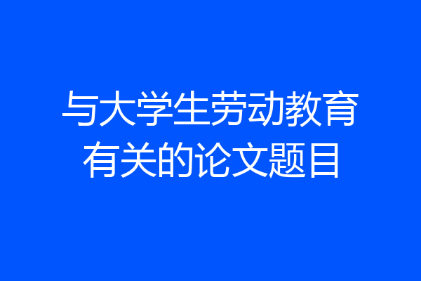 与大学生劳动教育有关的论文题目