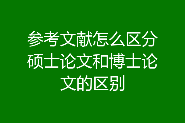 参考文献怎么区分硕士论文和博士论文的区别