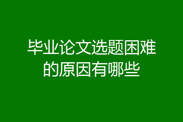 毕业论文选题困难的原因有哪些