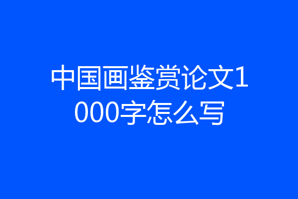 中国画鉴赏论文1000字怎么写