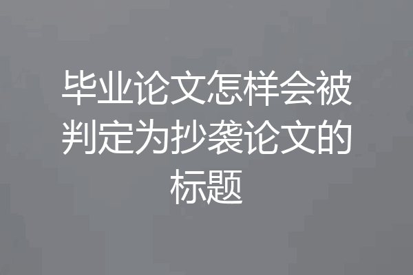 毕业论文怎样会被判定为抄袭论文的标题