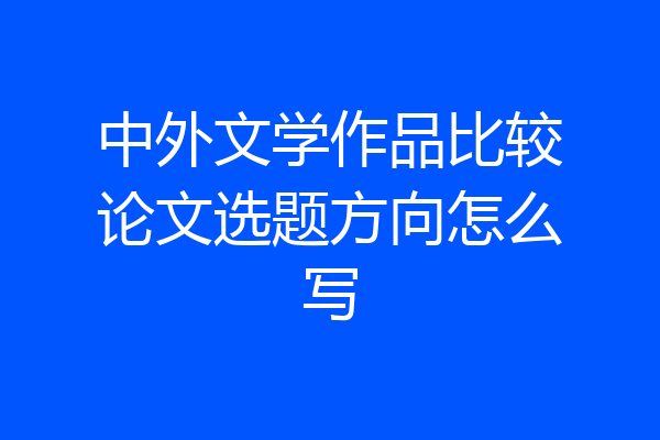 中外文学作品比较论文选题方向怎么写