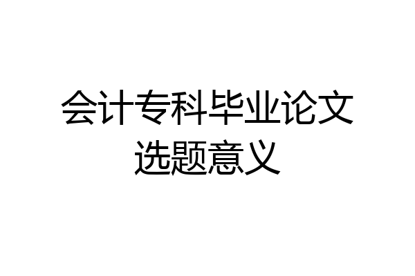 会计专科毕业论文选题意义