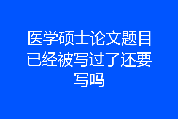 医学硕士论文题目已经被写过了还要写吗