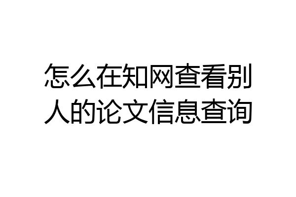 怎么在知网查看别人的论文信息查询