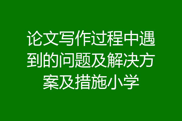 论文写作过程中遇到的问题及解决方案及措施小学