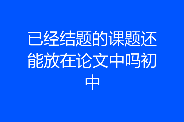 已经结题的课题还能放在论文中吗初中