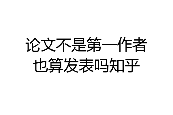 论文不是第一作者也算发表吗知乎