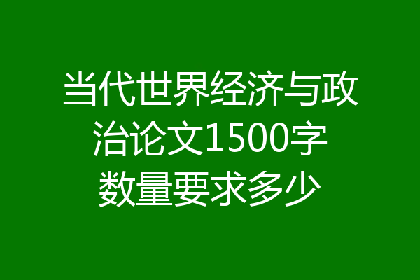 当代世界经济与政治论文1500字数量要求多少