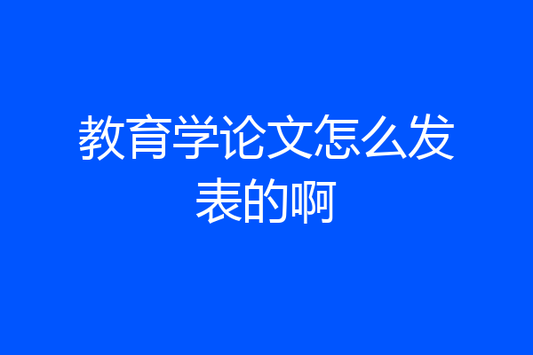 教育学论文怎么发表的啊