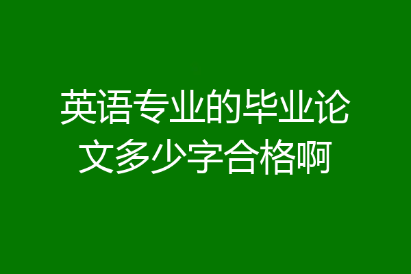 英语专业的毕业论文多少字合格啊