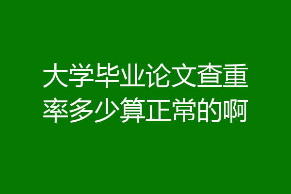 大学毕业论文查重率多少算正常的啊