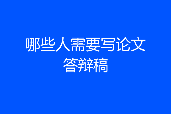哪些人需要写论文答辩稿