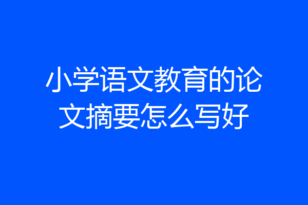 小学语文教育的论文摘要怎么写好