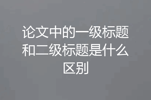 论文中的一级标题和二级标题是什么区别