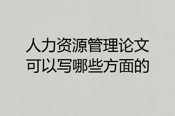 人力资源管理论文可以写哪些方面的