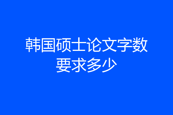 韩国硕士论文字数要求多少