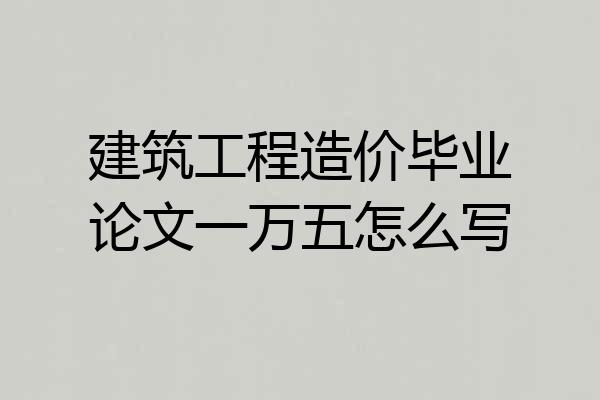 建筑工程造价毕业论文一万五怎么写