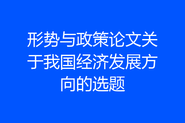 形势与政策论文关于我国经济发展方向的选题