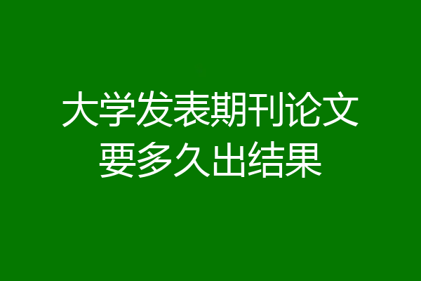 大学发表期刊论文要多久出结果